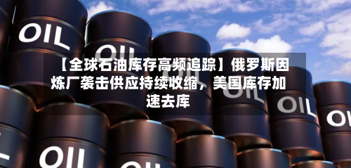 【全球石油库存高频追踪】俄罗斯因炼厂袭击供应持续收缩	，美国库存加速去库-第2张图片