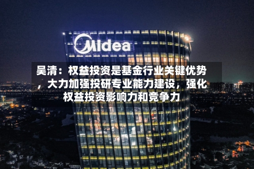 吴清：权益投资是基金行业关键优势，大力加强投研专业能力建设	，强化权益投资影响力和竞争力-第2张图片